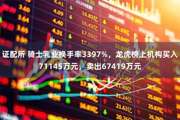 证配所 骑士乳业换手率3397%，龙虎榜上机构买入71145万元，卖出67419万元