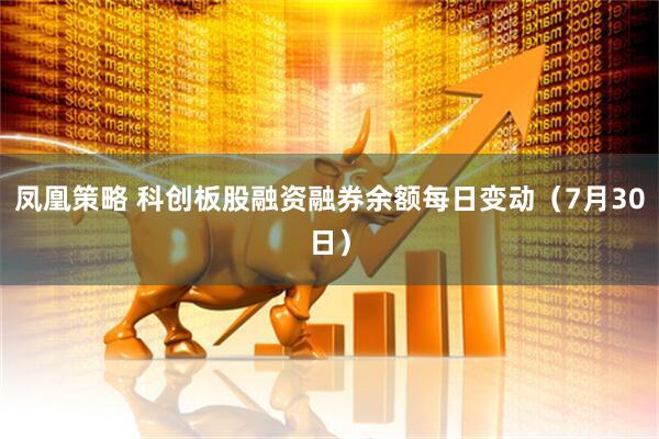 凤凰策略 科创板股融资融券余额每日变动（7月30日）