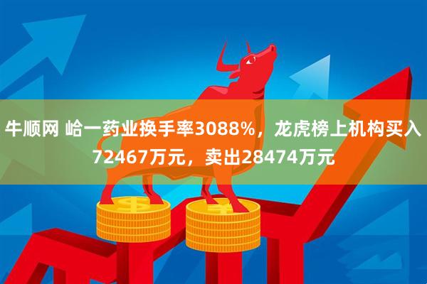 牛顺网 峆一药业换手率3088%，龙虎榜上机构买入72467万元，卖出28474万元
