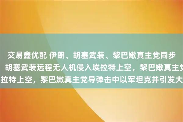交易鑫优配 伊朗、胡塞武装、黎巴嫩真主党同步袭击以色列，画面曝光：胡塞武装远程无人机侵入埃拉特上空，黎巴嫩真主党导弹击中以军坦克并引发大火