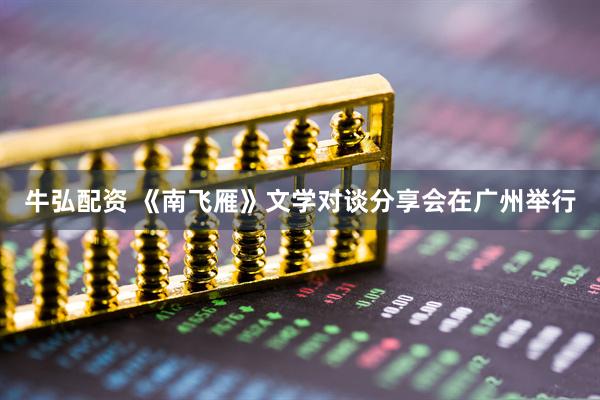 牛弘配资 《南飞雁》文学对谈分享会在广州举行
