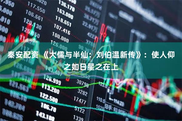 秦安配资 《大儒与半仙：刘伯温新传》：使人仰之如日星之在上