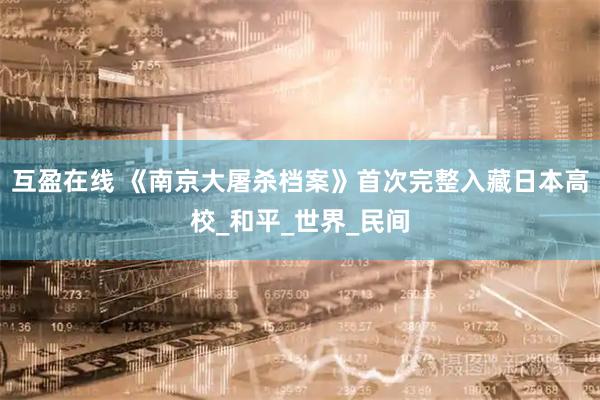 互盈在线 《南京大屠杀档案》首次完整入藏日本高校_和平_世界_民间