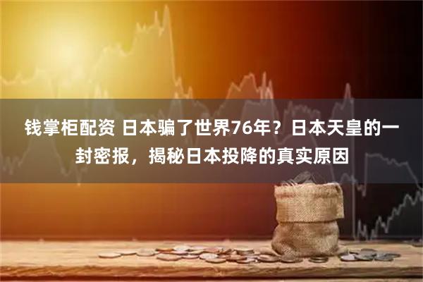 钱掌柜配资 日本骗了世界76年？日本天皇的一封密报，揭秘日本投降的真实原因