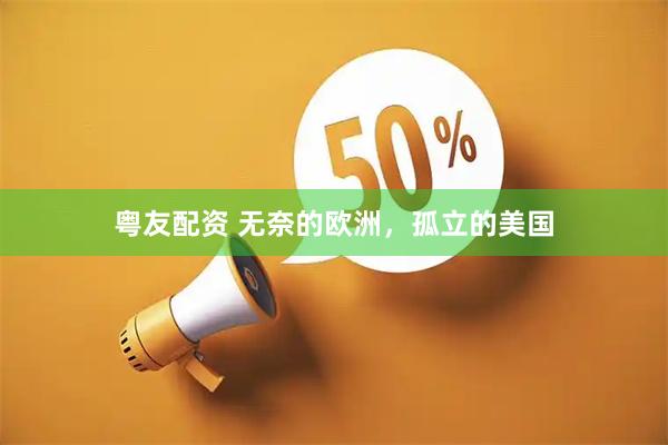粤友配资 无奈的欧洲，孤立的美国