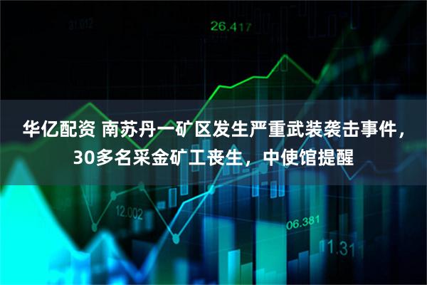 华亿配资 南苏丹一矿区发生严重武装袭击事件，30多名采金矿工丧生，中使馆提醒