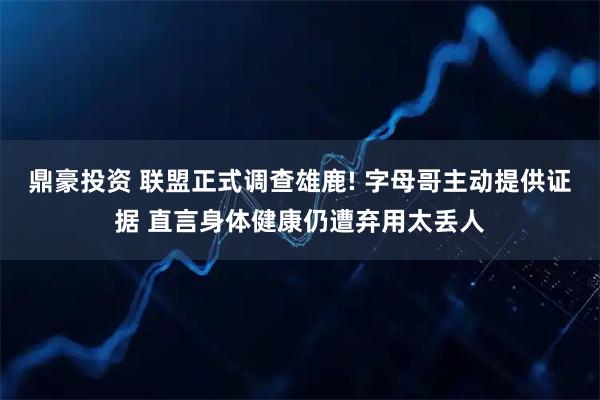 鼎豪投资 联盟正式调查雄鹿! 字母哥主动提供证据 直言身体健康仍遭弃用太丢人