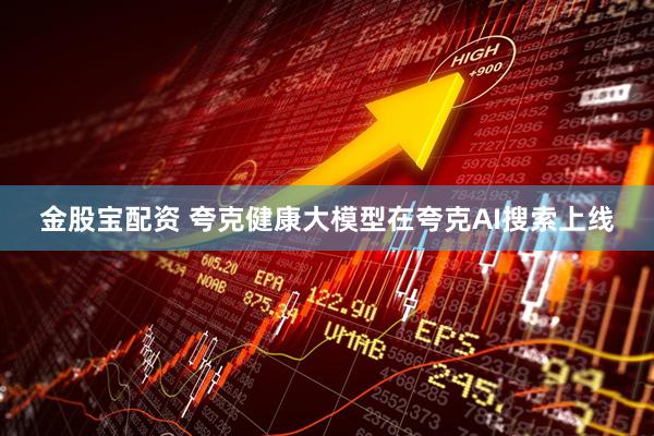 金股宝配资 夸克健康大模型在夸克AI搜索上线
