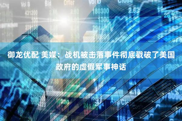 御龙优配 美媒：战机被击落事件彻底戳破了美国政府的虚假军事神话