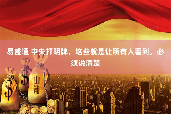 易盛通 中央打明牌，这些就是让所有人看到，必须说清楚
