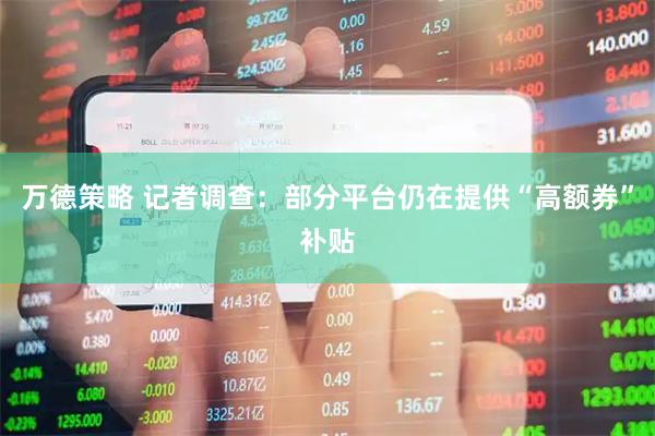 万德策略 记者调查：部分平台仍在提供“高额券”补贴