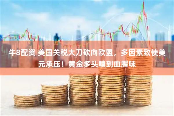 牛8配资 美国关税大刀砍向欧盟，多因素致使美元承压！黄金多头嗅到血腥味