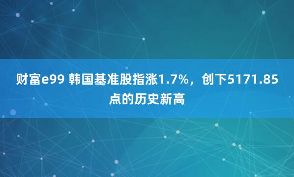 财富e99 韩国基准股指涨1.7%，创下5171.85点的历史新高