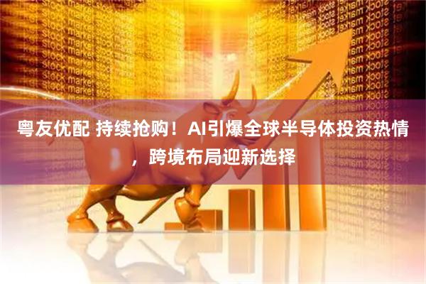 粤友优配 持续抢购！AI引爆全球半导体投资热情，跨境布局迎新选择
