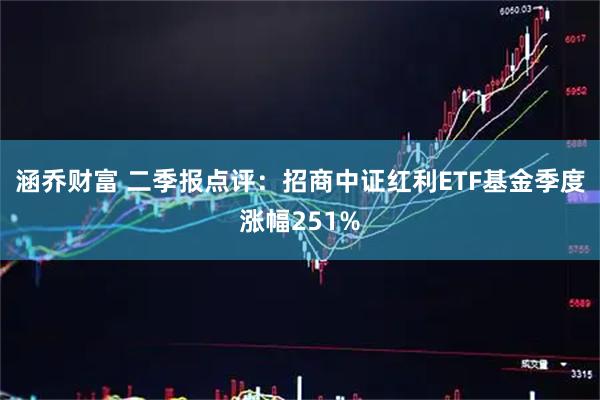 涵乔财富 二季报点评：招商中证红利ETF基金季度涨幅251%